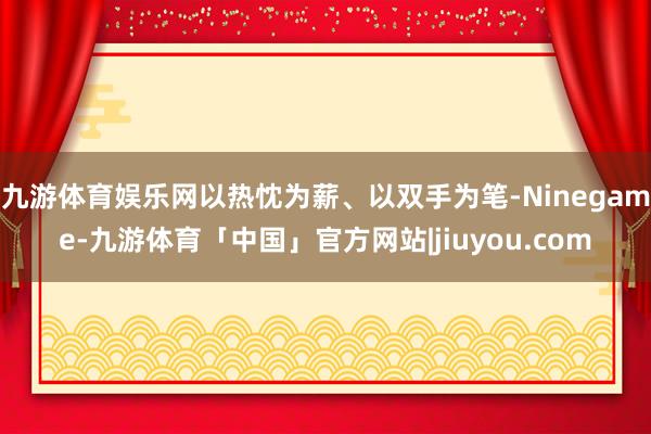 九游体育娱乐网以热忱为薪、以双手为笔-Ninegame-九游体育「中国」官方网站|jiuyou.com