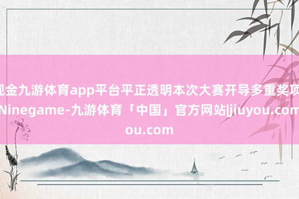 现金九游体育app平台平正透明本次大赛开导多重奖项-Ninegame-九游体育「中国」官方网站|jiuyou.com