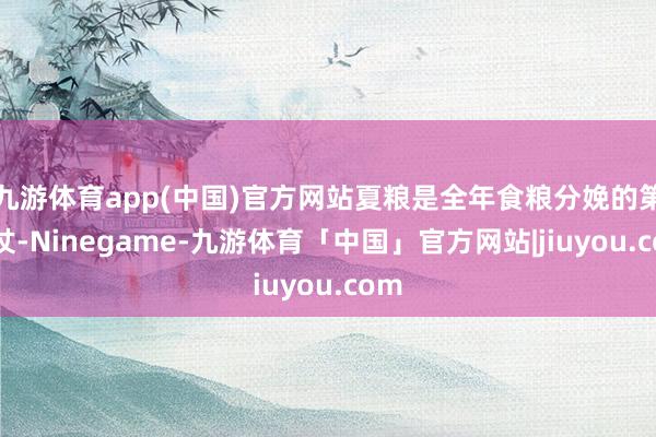 九游体育app(中国)官方网站夏粮是全年食粮分娩的第一仗-Ninegame-九游体育「中国」官方网站|jiuyou.com
