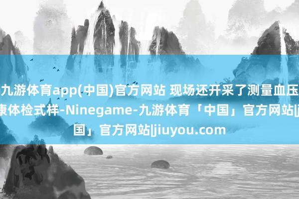 九游体育app(中国)官方网站 现场还开采了测量血压、臂力等健康体检式样-Ninegame-九游体育「中国」官方网站|jiuyou.com