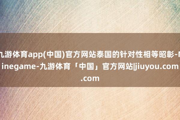 九游体育app(中国)官方网站泰国的针对性相等昭彰-Ninegame-九游体育「中国」官方网站|jiuyou.com