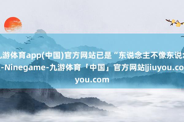 九游体育app(中国)官方网站已是“东说念主不像东说念主-Ninegame-九游体育「中国」官方网站|jiuyou.com