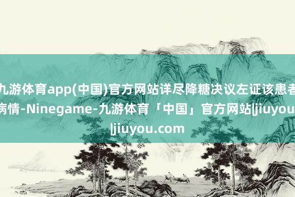 九游体育app(中国)官方网站详尽降糖决议左证该患者当下病情-Ninegame-九游体育「中国」官方网站|jiuyou.com