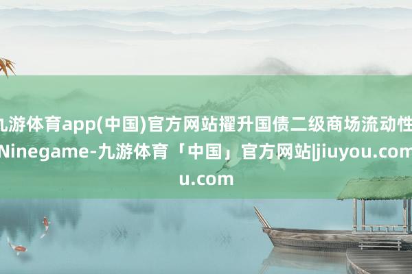 九游体育app(中国)官方网站擢升国债二级商场流动性-Ninegame-九游体育「中国」官方网站|jiuyou.com