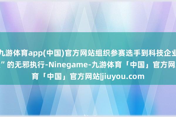 九游体育app(中国)官方网站组织参赛选手到科技企业感受“中国创造”的无邪执行-Ninegame-九游体育「中国」官方网站|jiuyou.com