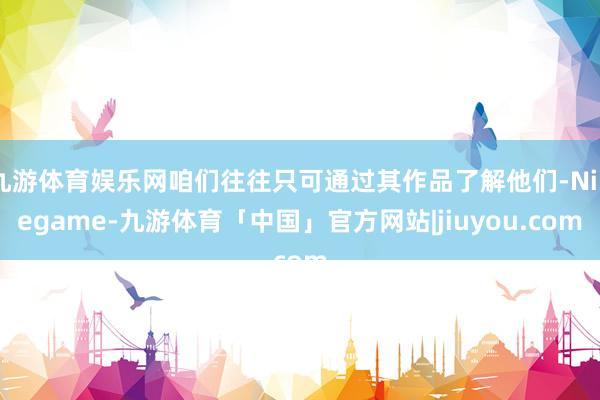 九游体育娱乐网咱们往往只可通过其作品了解他们-Ninegame-九游体育「中国」官方网站|jiuyou.com