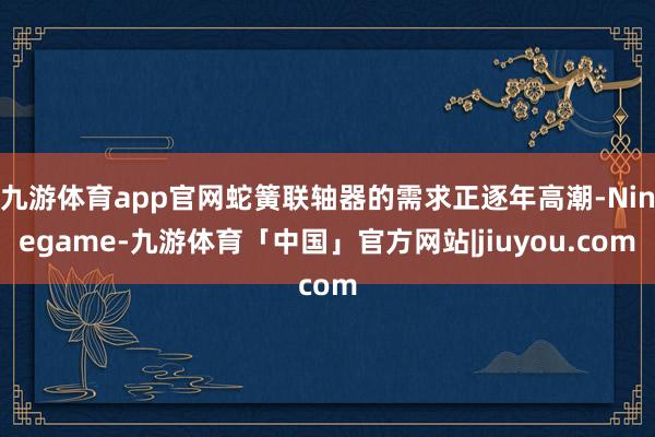 九游体育app官网蛇簧联轴器的需求正逐年高潮-Ninegame-九游体育「中国」官方网站|jiuyou.com