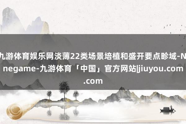 九游体育娱乐网淡薄22类场景培植和盛开要点畛域-Ninegame-九游体育「中国」官方网站|jiuyou.com