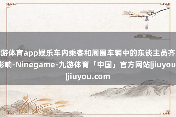 九游体育app娱乐车内乘客和周围车辆中的东谈主员齐受到了影响-Ninegame-九游体育「中国」官方网站|jiuyou.com