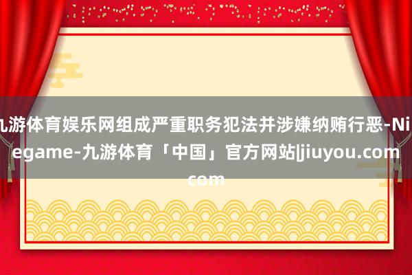 九游体育娱乐网组成严重职务犯法并涉嫌纳贿行恶-Ninegame-九游体育「中国」官方网站|jiuyou.com