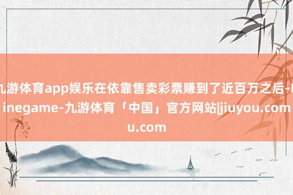 九游体育app娱乐在依靠售卖彩票赚到了近百万之后-Ninegame-九游体育「中国」官方网站|jiuyou.com