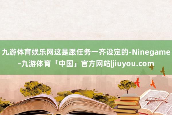 九游体育娱乐网这是跟任务一齐设定的-Ninegame-九游体育「中国」官方网站|jiuyou.com