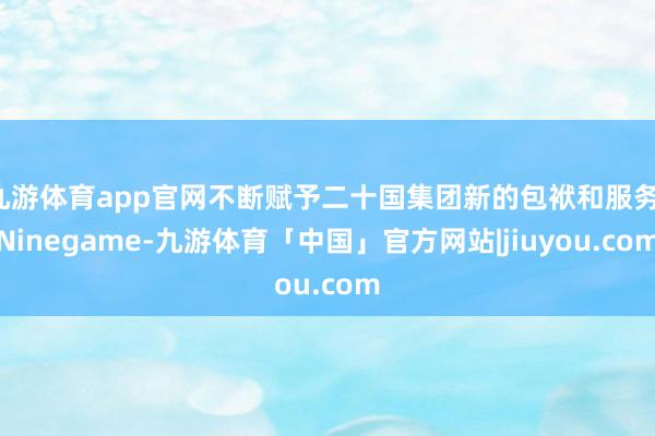 九游体育app官网不断赋予二十国集团新的包袱和服务-Ninegame-九游体育「中国」官方网站|jiuyou.com