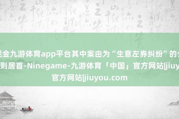 现金九游体育app平台其中案由为“生意左券纠纷”的公告以289则居首-Ninegame-九游体育「中国」官方网站|jiuyou.com
