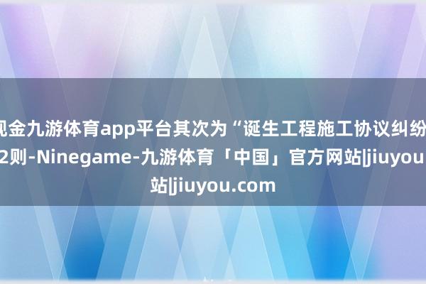 现金九游体育app平台其次为“诞生工程施工协议纠纷”有102则-Ninegame-九游体育「中国」官方网站|jiuyou.com