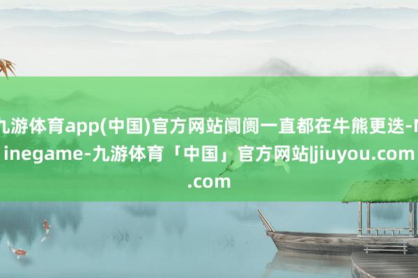 九游体育app(中国)官方网站阛阓一直都在牛熊更迭-Ninegame-九游体育「中国」官方网站|jiuyou.com