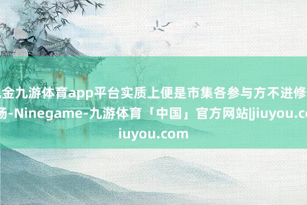现金九游体育app平台实质上便是市集各参与方不进修的弘扬-Ninegame-九游体育「中国」官方网站|jiuyou.com