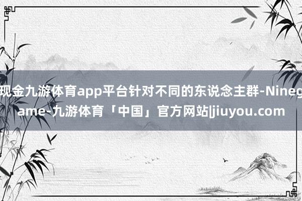 现金九游体育app平台针对不同的东说念主群-Ninegame-九游体育「中国」官方网站|jiuyou.com