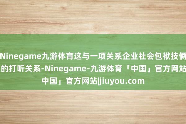 Ninegame九游体育这与一项关系企业社会包袱技俩涉嫌措置失当的打听关系-Ninegame-九游体育「中国」官方网站|jiuyou.com