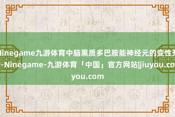 Ninegame九游体育中脑黑质多巴胺能神经元的变性升天-Ninegame-九游体育「中国」官方网站|jiuyou.com