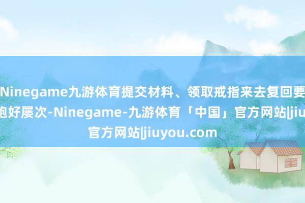 Ninegame九游体育提交材料、领取戒指来去复回要好几天、跑好屡次-Ninegame-九游体育「中国」官方网站|jiuyou.com
