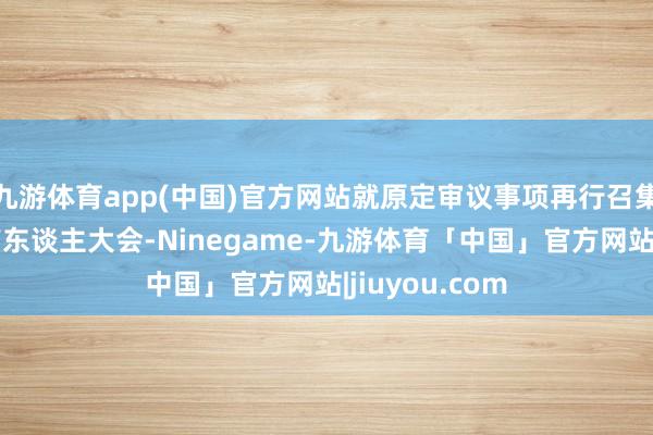 九游体育app(中国)官方网站就原定审议事项再行召集基金份额抓有东谈主大会-Ninegame-九游体育「中国」官方网站|jiuyou.com
