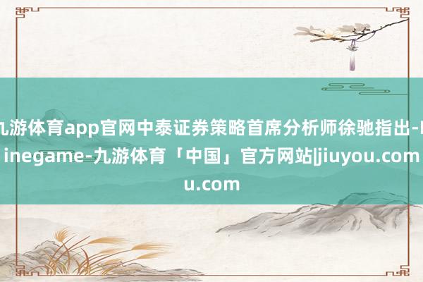 九游体育app官网中泰证券策略首席分析师徐驰指出-Ninegame-九游体育「中国」官方网站|jiuyou.com