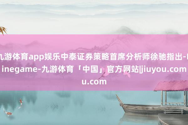 九游体育app娱乐中泰证券策略首席分析师徐驰指出-Ninegame-九游体育「中国」官方网站|jiuyou.com