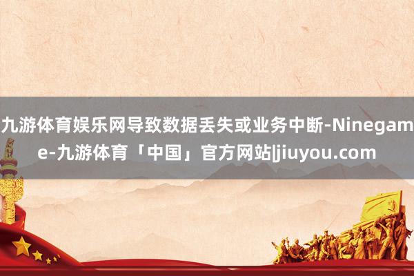 九游体育娱乐网导致数据丢失或业务中断-Ninegame-九游体育「中国」官方网站|jiuyou.com