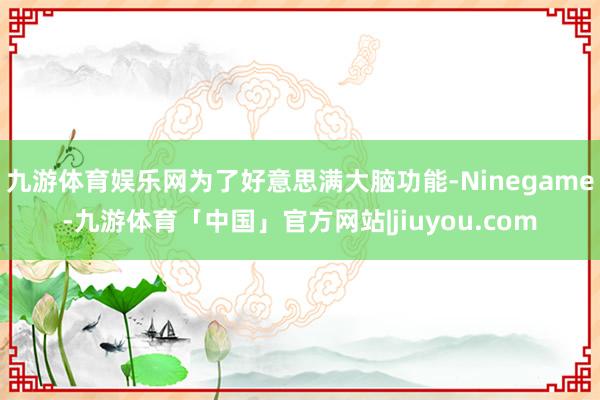 九游体育娱乐网为了好意思满大脑功能-Ninegame-九游体育「中国」官方网站|jiuyou.com