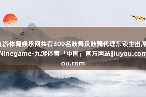 九游体育娱乐网共有309名鼓舞及鼓舞代理东谈主出席-Ninegame-九游体育「中国」官方网站|jiuyou.com