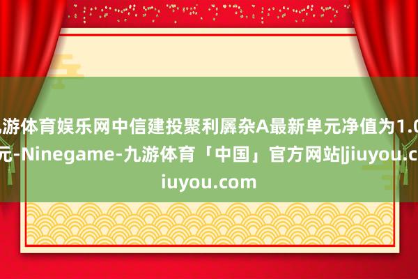 九游体育娱乐网中信建投聚利羼杂A最新单元净值为1.0922元-Ninegame-九游体育「中国」官方网站|jiuyou.com