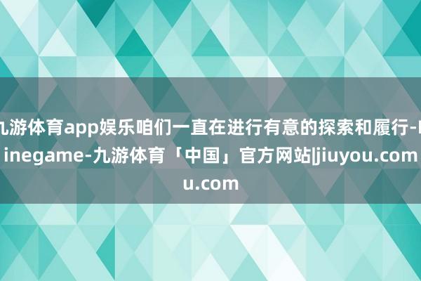 九游体育app娱乐咱们一直在进行有意的探索和履行-Ninegame-九游体育「中国」官方网站|jiuyou.com