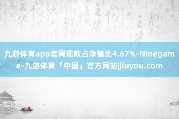 九游体育app官网现款占净值比4.67%-Ninegame-九游体育「中国」官方网站|jiuyou.com