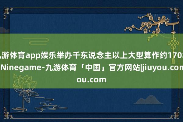 九游体育app娱乐举办千东说念主以上大型算作约170场-Ninegame-九游体育「中国」官方网站|jiuyou.com