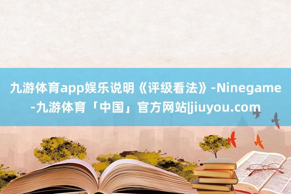 九游体育app娱乐　　说明《评级看法》-Ninegame-九游体育「中国」官方网站|jiuyou.com