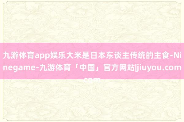 九游体育app娱乐 大米是日本东谈主传统的主食-Ninegame-九游体育「中国」官方网站|jiuyou.com