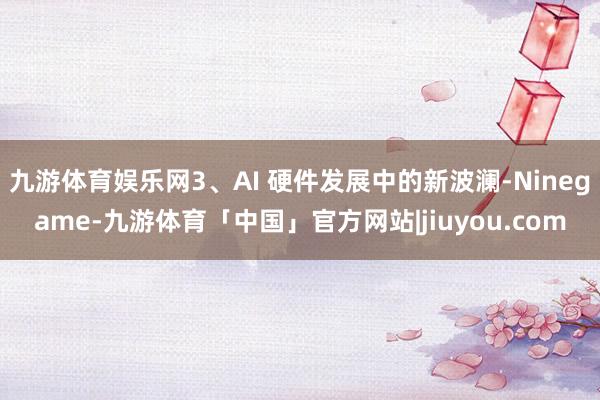 九游体育娱乐网3、AI 硬件发展中的新波澜-Ninegame-九游体育「中国」官方网站|jiuyou.com