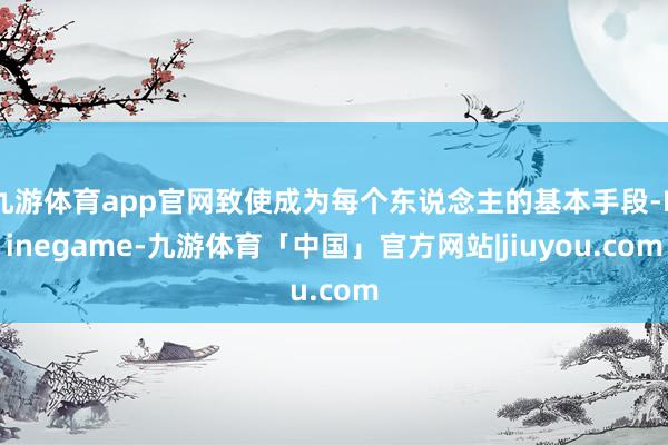 九游体育app官网致使成为每个东说念主的基本手段-Ninegame-九游体育「中国」官方网站|jiuyou.com