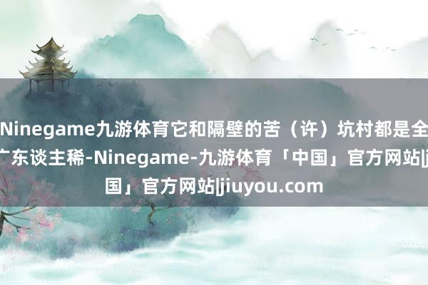 Ninegame九游体育它和隔壁的苦(许)坑村都是全县出名的地广东谈主稀-Ninegame-九游体育「中国」官方网站|jiuyou.com