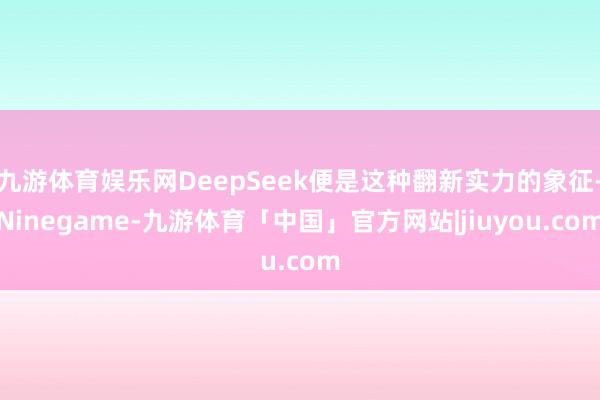 九游体育娱乐网DeepSeek便是这种翻新实力的象征-Ninegame-九游体育「中国」官方网站|jiuyou.com