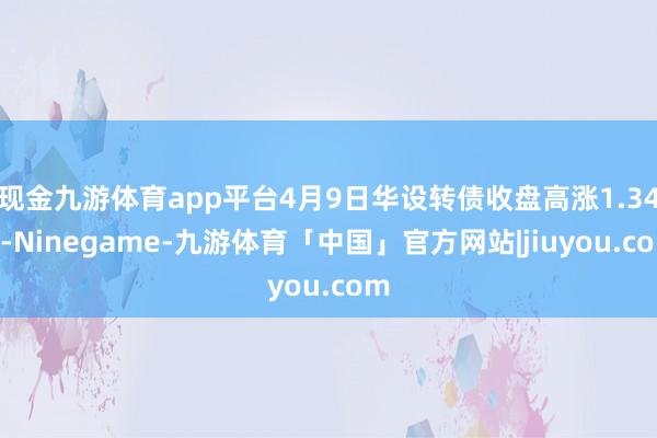 现金九游体育app平台4月9日华设转债收盘高涨1.34%-Ninegame-九游体育「中国」官方网站|jiuyou.com