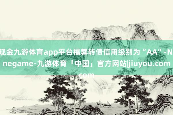 现金九游体育app平台福蓉转债信用级别为“AA”-Ninegame-九游体育「中国」官方网站|jiuyou.com