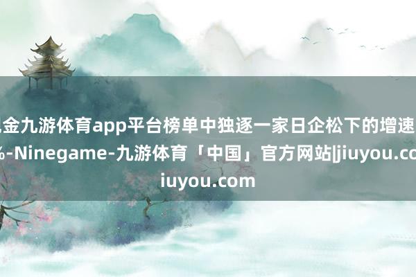 现金九游体育app平台榜单中独逐一家日企松下的增速为0%-Ninegame-九游体育「中国」官方网站|jiuyou.com
