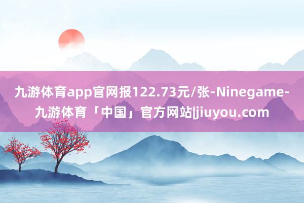 九游体育app官网报122.73元/张-Ninegame-九游体育「中国」官方网站|jiuyou.com