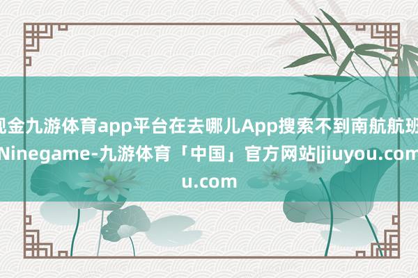 现金九游体育app平台在去哪儿App搜索不到南航航班-Ninegame-九游体育「中国」官方网站|jiuyou.com