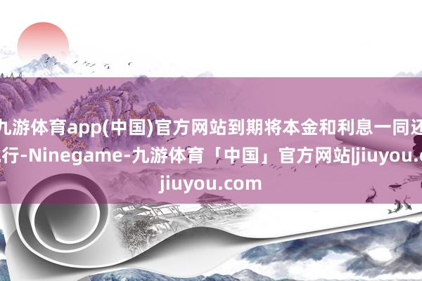 九游体育app(中国)官方网站到期将本金和利息一同还了就行-Ninegame-九游体育「中国」官方网站|jiuyou.com