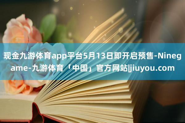 现金九游体育app平台5月13日即开启预售-Ninegame-九游体育「中国」官方网站|jiuyou.com