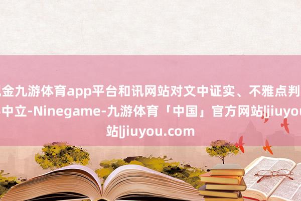 现金九游体育app平台和讯网站对文中证实、不雅点判断保合手中立-Ninegame-九游体育「中国」官方网站|jiuyou.com