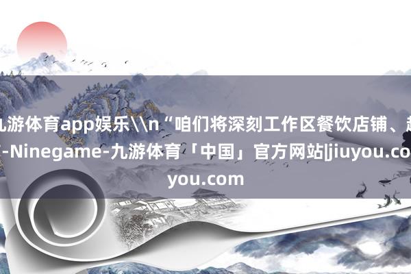 九游体育app娱乐\n“咱们将深刻工作区餐饮店铺、超市-Ninegame-九游体育「中国」官方网站|jiuyou.com